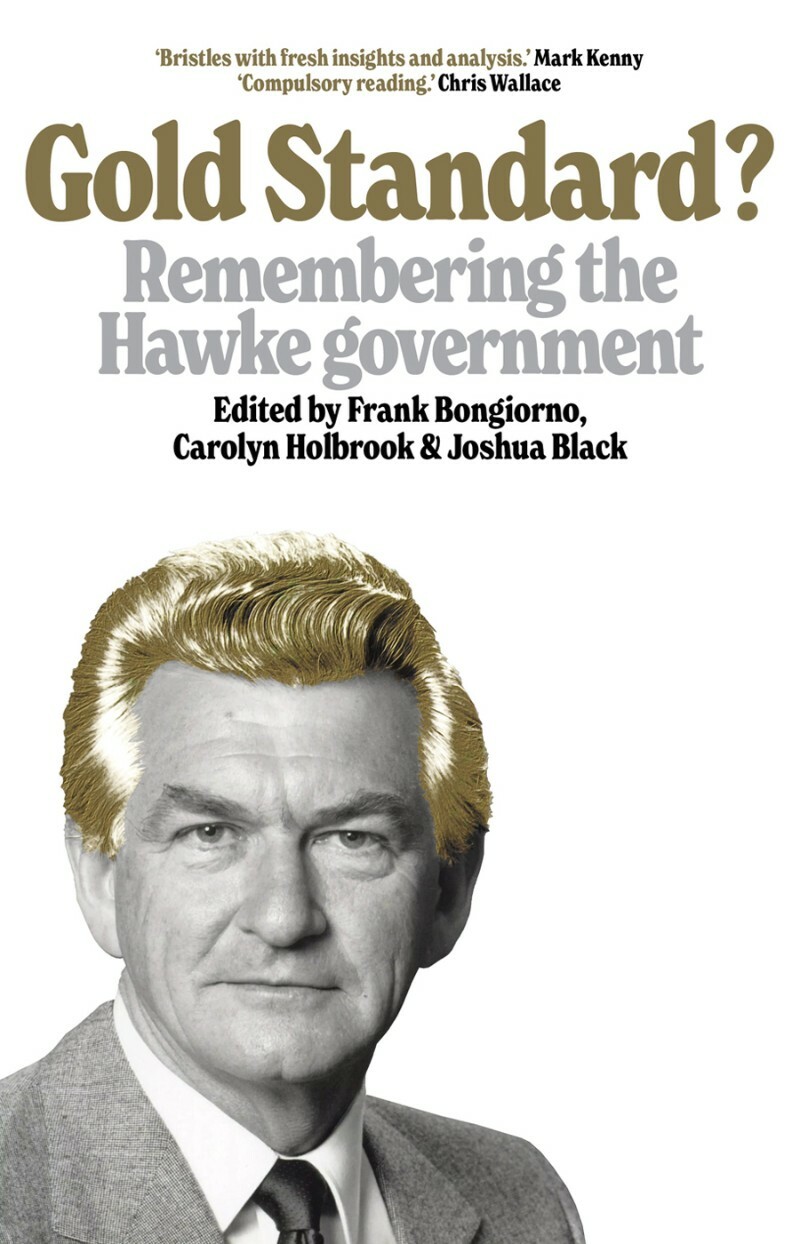 Gold Standard Remembering The Hawke Government (Frank Bongiorno) Gold Standard Remembering The Hawke Government (Frank Bongiorno)