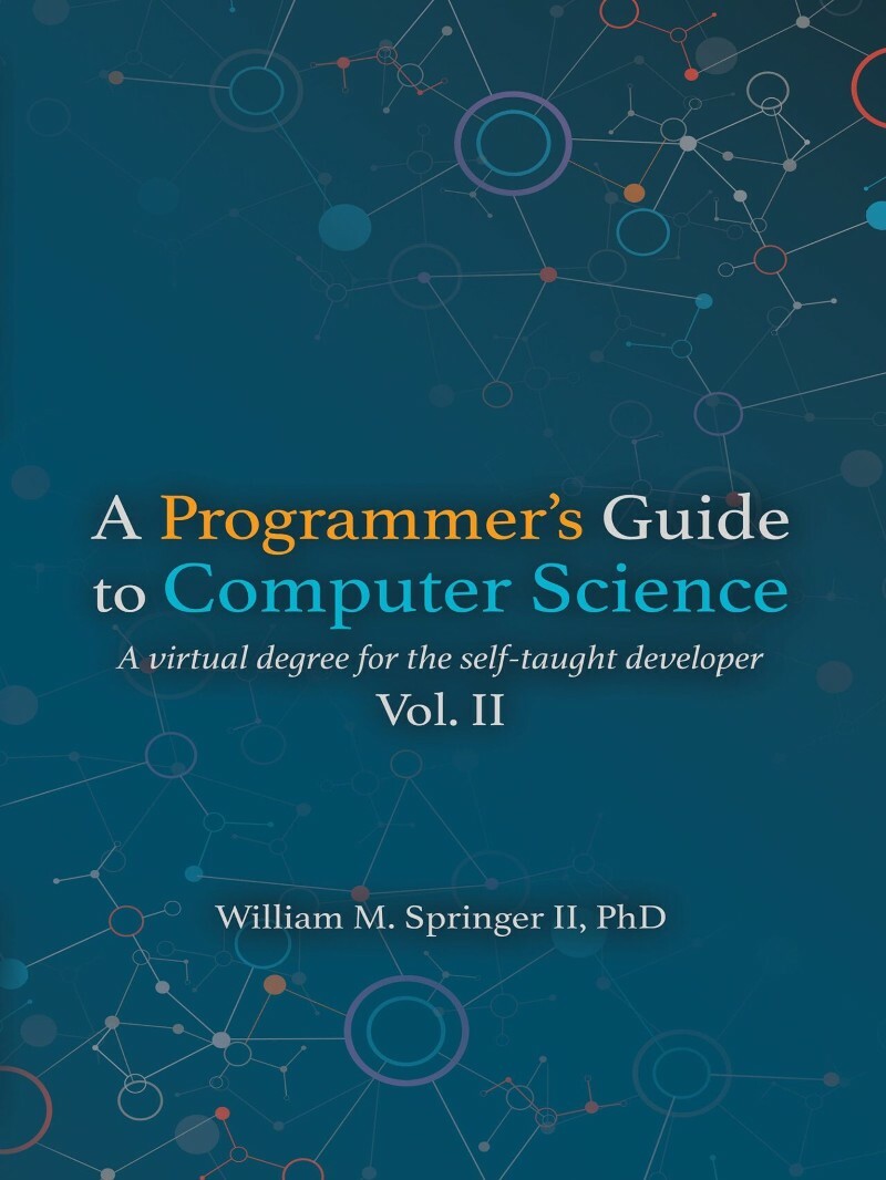 A Programmer’s Guide To Computer Science Vol 2 A Virtual Degree For The Self Taught Developer (William M. Springer II) A Programmer’s Guide To Computer Science Vol 2 A Virtual Degree For The Self Taught Developer (William M. Springer II)