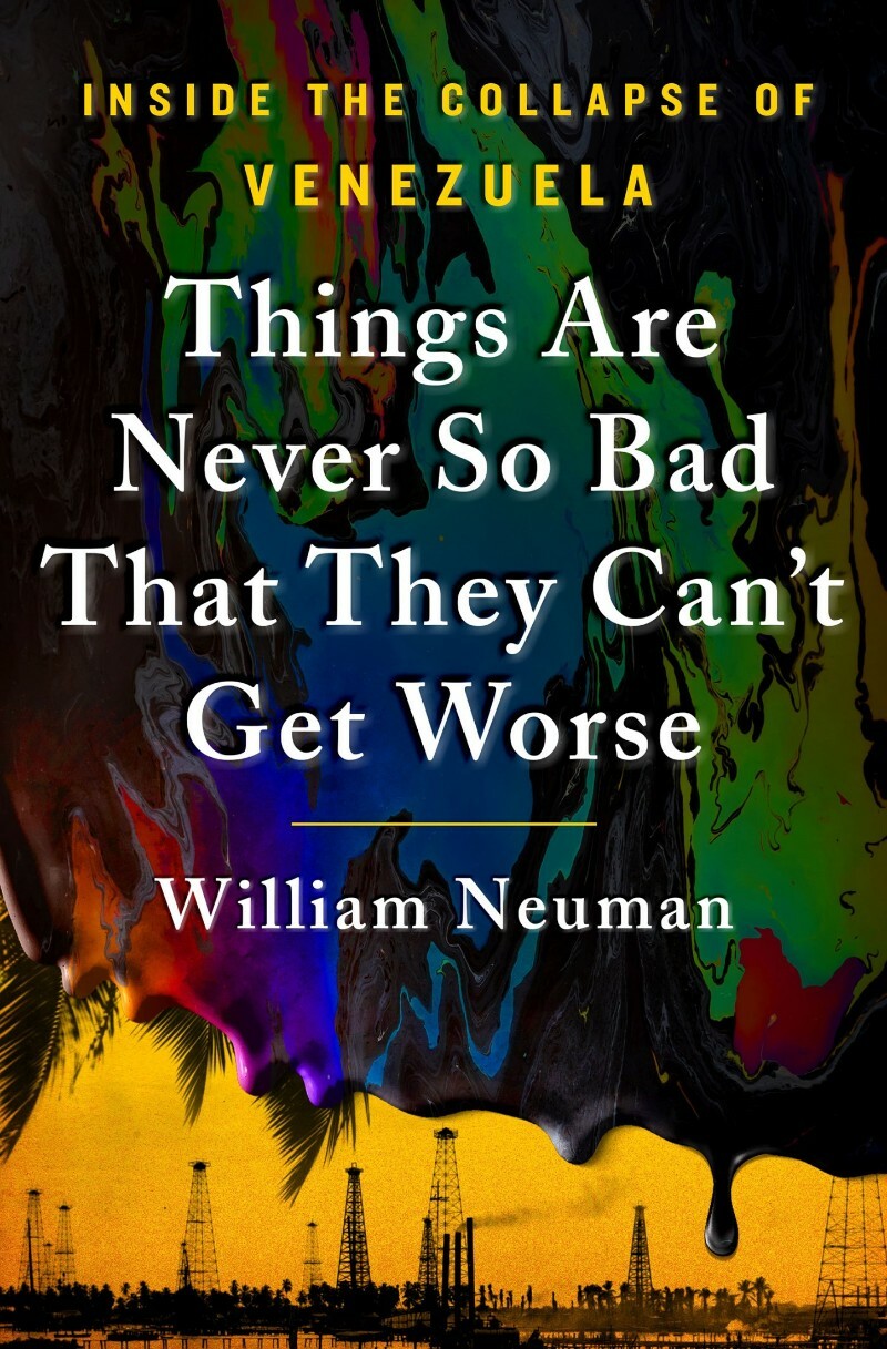 Things Are Never So Bad That They Can’t Get Worse: Inside the Collapse of Venezuela (William Neuman) Things Are Never So Bad That They Can’t Get Worse: Inside the Collapse of Venezuela (William Neuman)