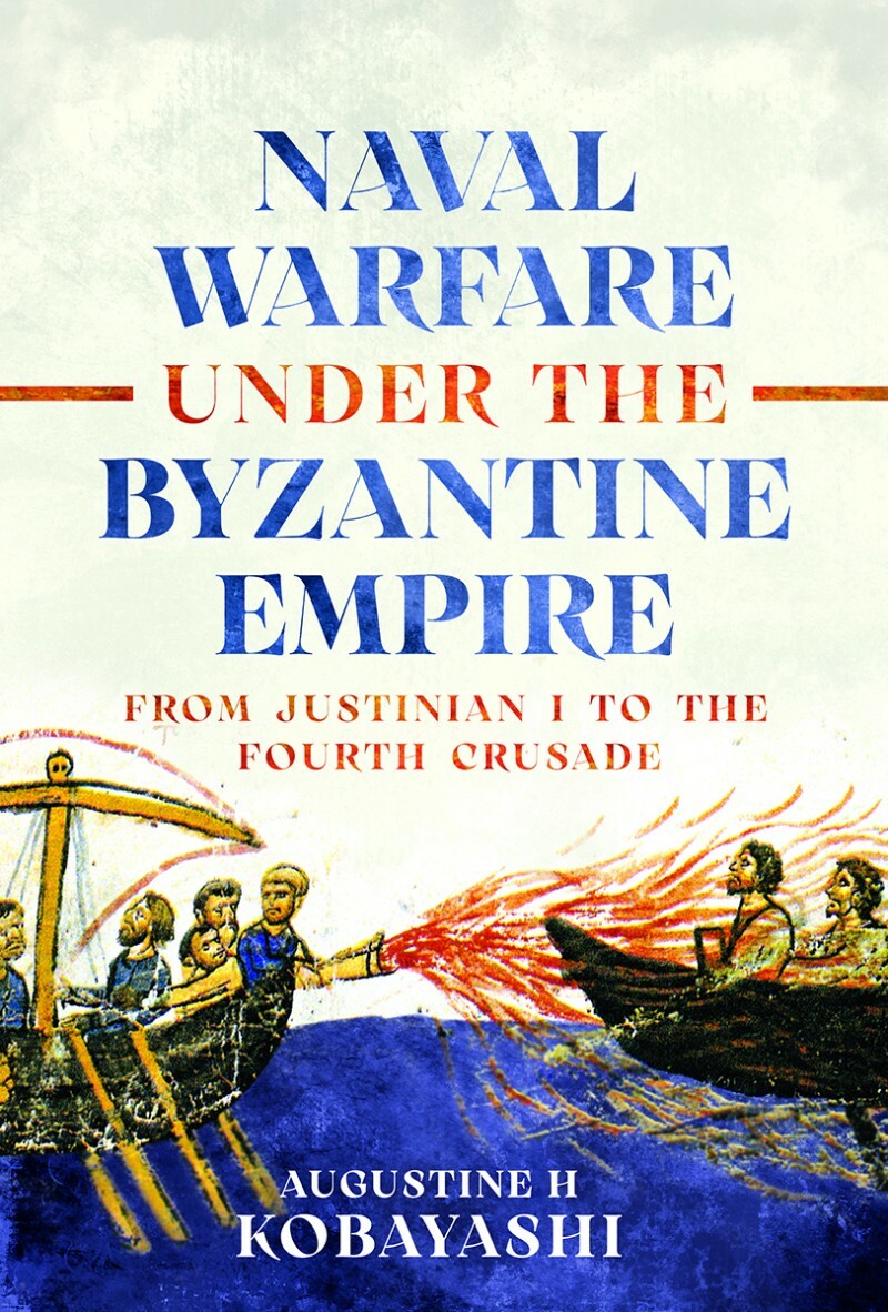Naval Warfare Under The Byzantine Empire From Justinian I To The Fourth Crusade (Augustine H Kobayashi) Naval Warfare Under The Byzantine Empire From Justinian I To The Fourth Crusade (Augustine H Kobayashi)